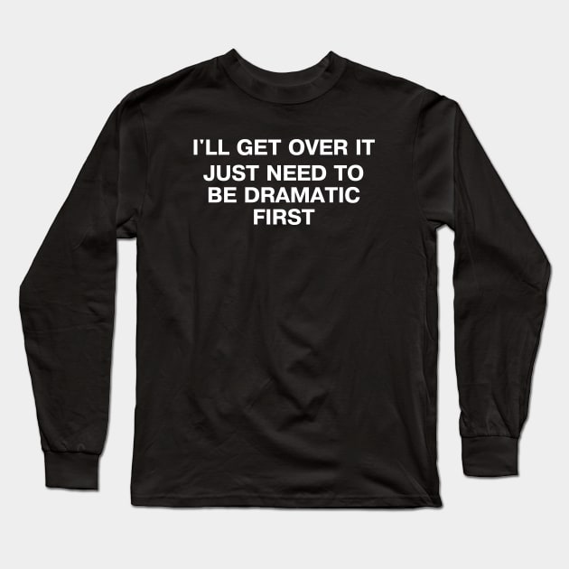 I'LL GET OVER IT - JUST NEED TO BE DRAMATIC FIRST Long Sleeve T-Shirt by TheBestWords